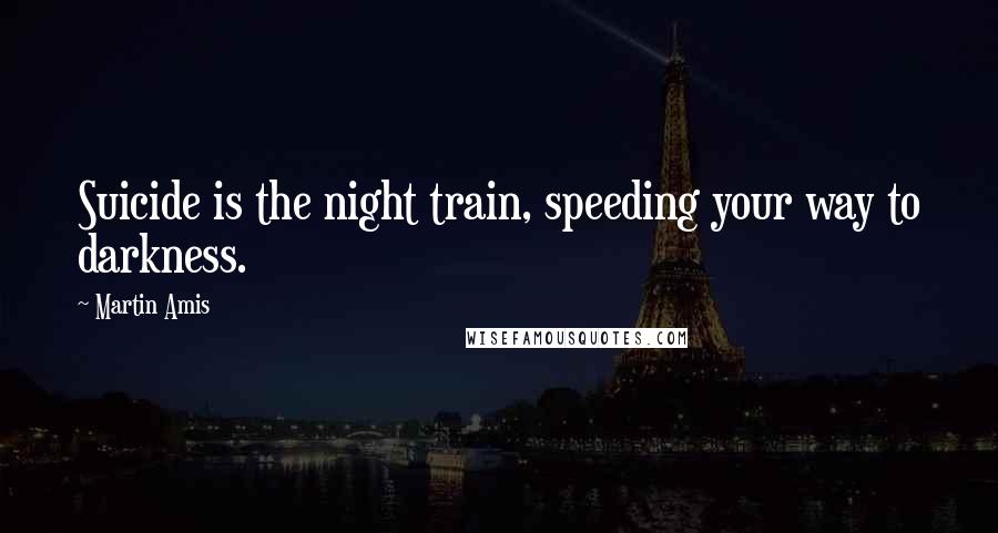Martin Amis Quotes: Suicide is the night train, speeding your way to darkness.
