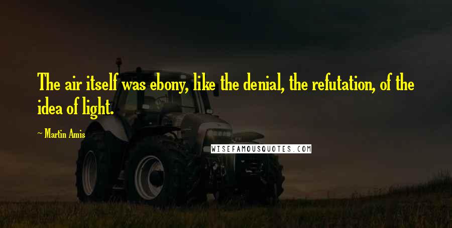 Martin Amis Quotes: The air itself was ebony, like the denial, the refutation, of the idea of light.