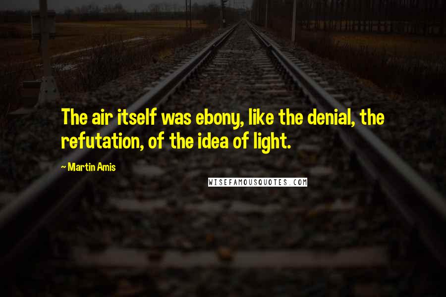 Martin Amis Quotes: The air itself was ebony, like the denial, the refutation, of the idea of light.
