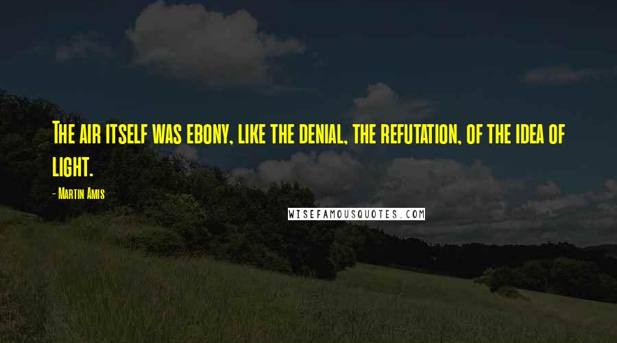 Martin Amis Quotes: The air itself was ebony, like the denial, the refutation, of the idea of light.