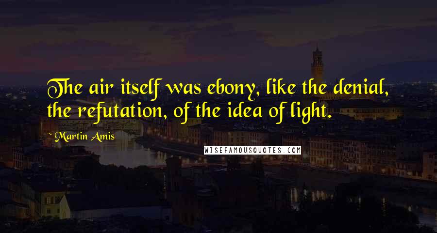 Martin Amis Quotes: The air itself was ebony, like the denial, the refutation, of the idea of light.