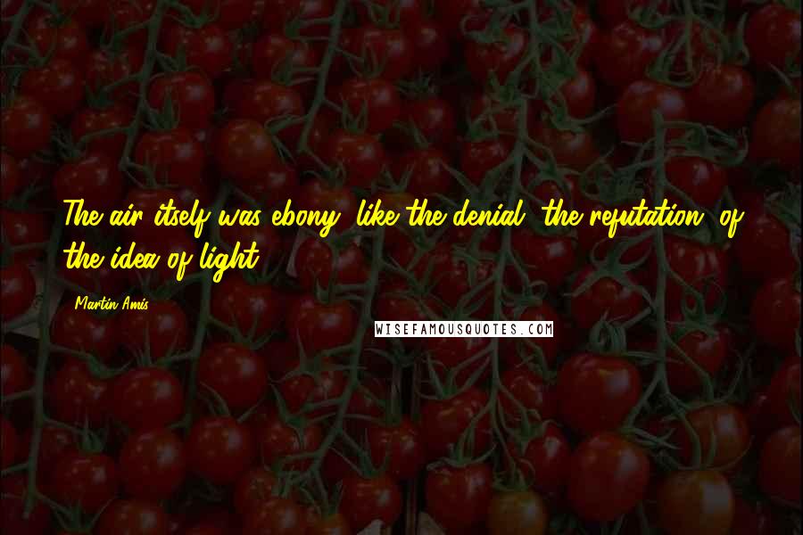 Martin Amis Quotes: The air itself was ebony, like the denial, the refutation, of the idea of light.
