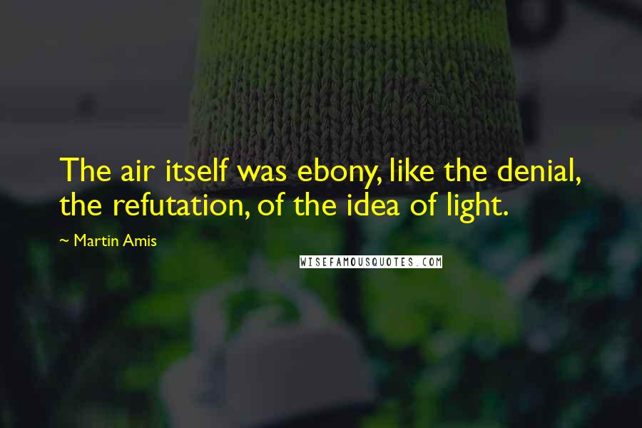 Martin Amis Quotes: The air itself was ebony, like the denial, the refutation, of the idea of light.
