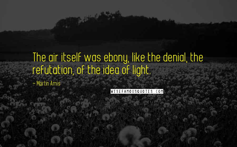 Martin Amis Quotes: The air itself was ebony, like the denial, the refutation, of the idea of light.