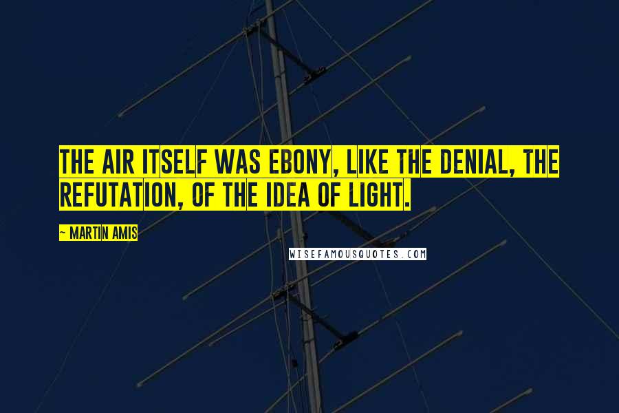 Martin Amis Quotes: The air itself was ebony, like the denial, the refutation, of the idea of light.
