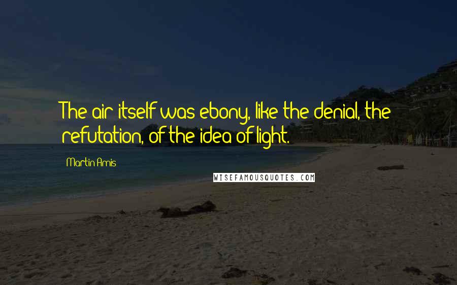 Martin Amis Quotes: The air itself was ebony, like the denial, the refutation, of the idea of light.