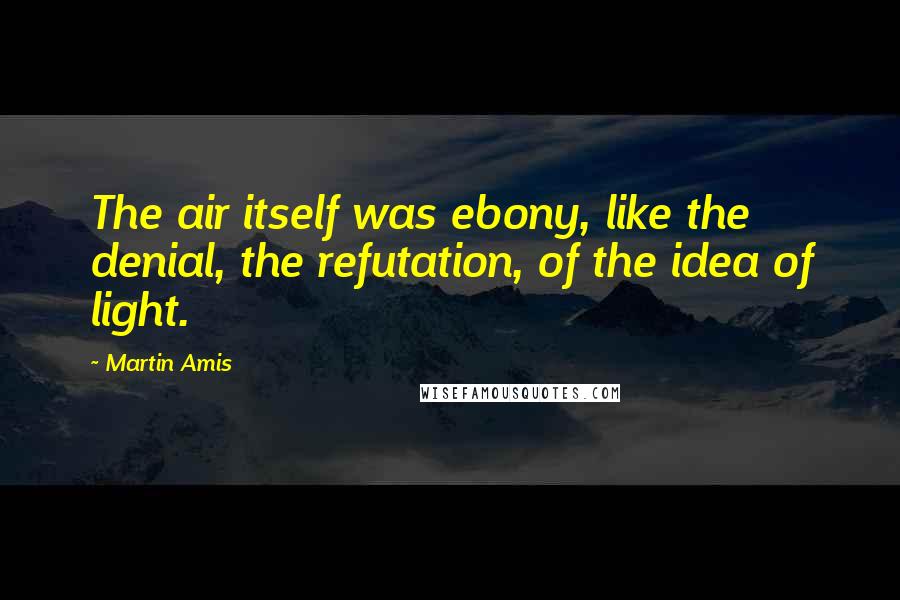 Martin Amis Quotes: The air itself was ebony, like the denial, the refutation, of the idea of light.