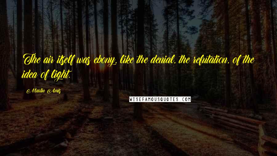 Martin Amis Quotes: The air itself was ebony, like the denial, the refutation, of the idea of light.