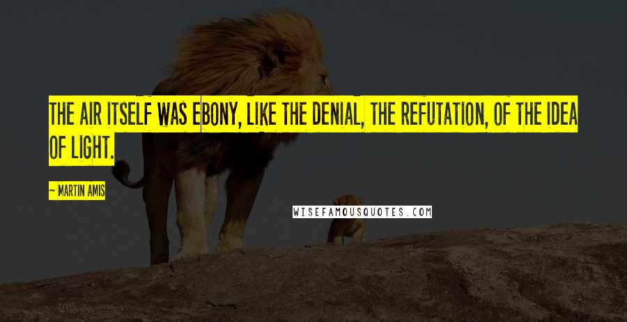 Martin Amis Quotes: The air itself was ebony, like the denial, the refutation, of the idea of light.