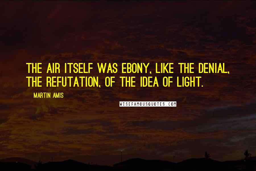 Martin Amis Quotes: The air itself was ebony, like the denial, the refutation, of the idea of light.