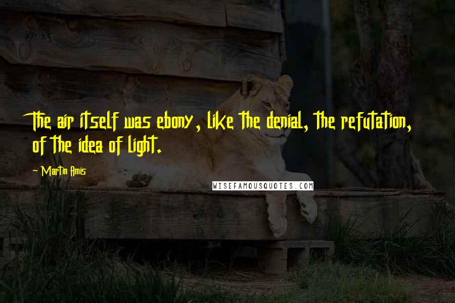 Martin Amis Quotes: The air itself was ebony, like the denial, the refutation, of the idea of light.