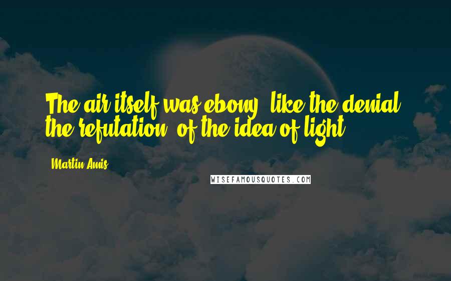 Martin Amis Quotes: The air itself was ebony, like the denial, the refutation, of the idea of light.