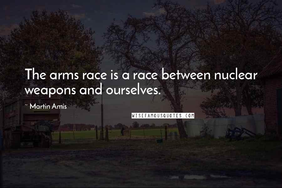 Martin Amis Quotes: The arms race is a race between nuclear weapons and ourselves.