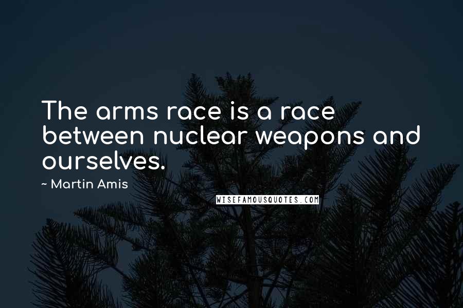 Martin Amis Quotes: The arms race is a race between nuclear weapons and ourselves.