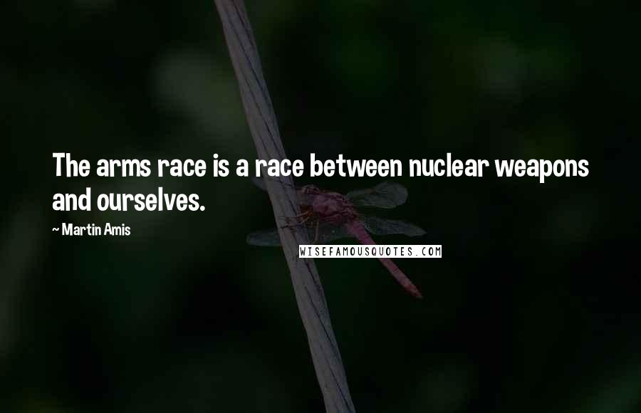 Martin Amis Quotes: The arms race is a race between nuclear weapons and ourselves.