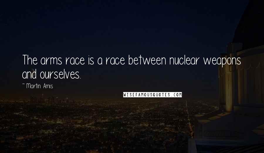 Martin Amis Quotes: The arms race is a race between nuclear weapons and ourselves.