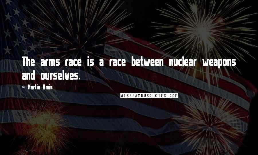 Martin Amis Quotes: The arms race is a race between nuclear weapons and ourselves.