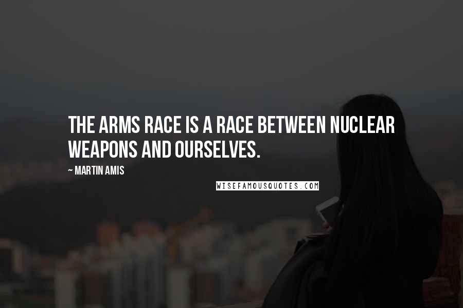Martin Amis Quotes: The arms race is a race between nuclear weapons and ourselves.