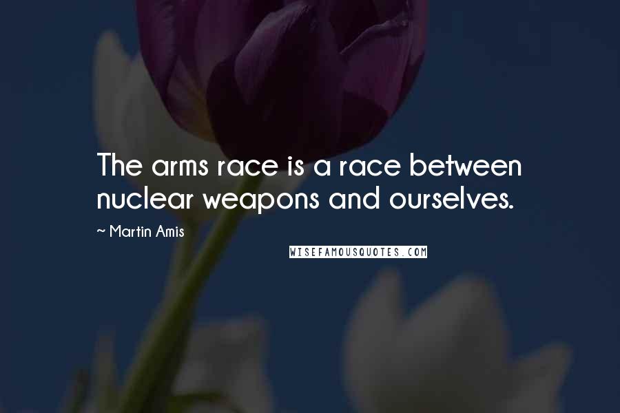 Martin Amis Quotes: The arms race is a race between nuclear weapons and ourselves.