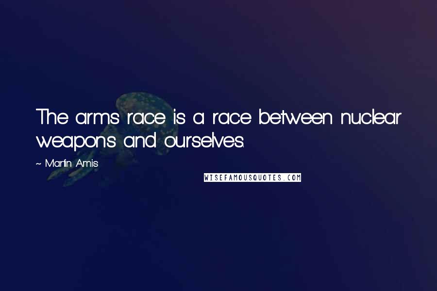 Martin Amis Quotes: The arms race is a race between nuclear weapons and ourselves.