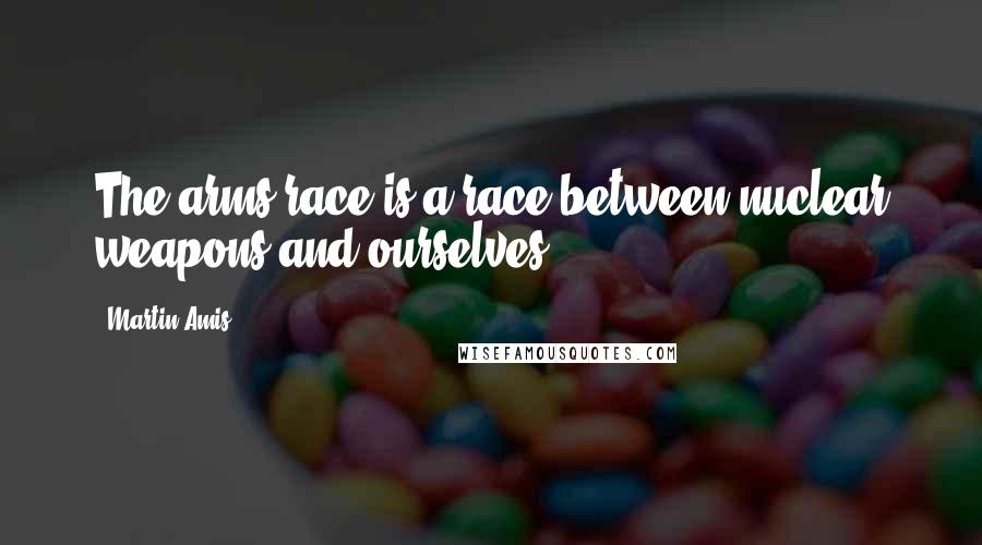 Martin Amis Quotes: The arms race is a race between nuclear weapons and ourselves.