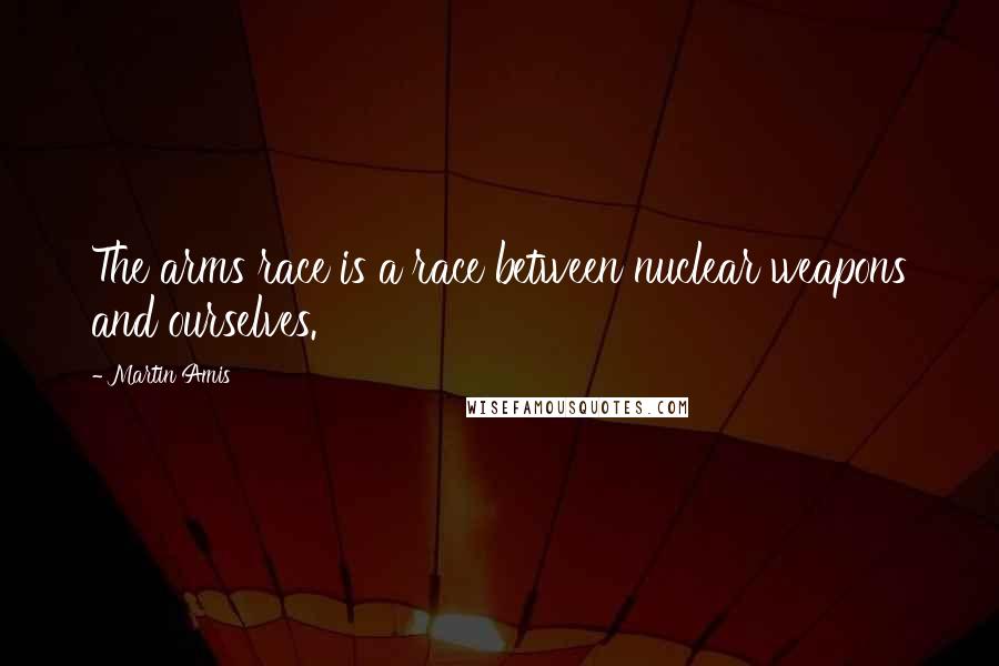 Martin Amis Quotes: The arms race is a race between nuclear weapons and ourselves.