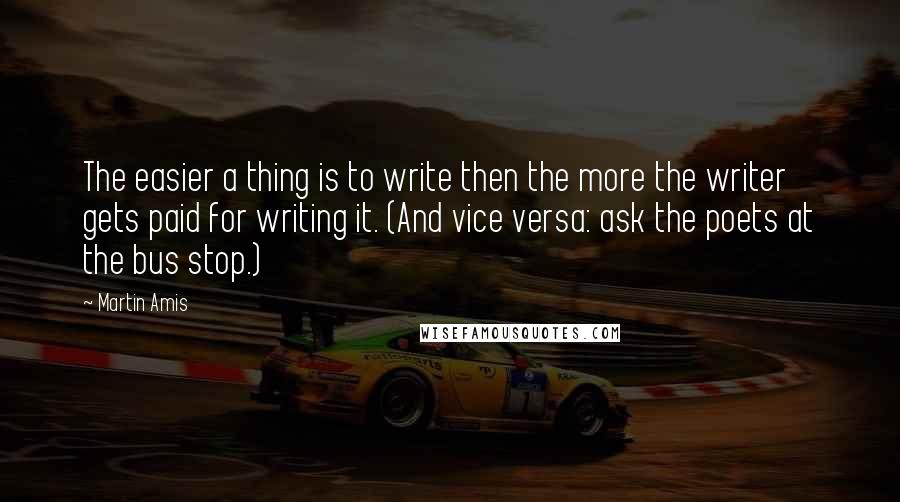 Martin Amis Quotes: The easier a thing is to write then the more the writer gets paid for writing it. (And vice versa: ask the poets at the bus stop.)