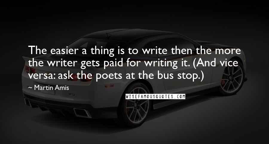 Martin Amis Quotes: The easier a thing is to write then the more the writer gets paid for writing it. (And vice versa: ask the poets at the bus stop.)