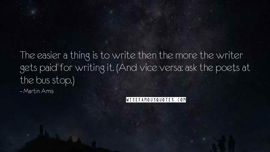 Martin Amis Quotes: The easier a thing is to write then the more the writer gets paid for writing it. (And vice versa: ask the poets at the bus stop.)