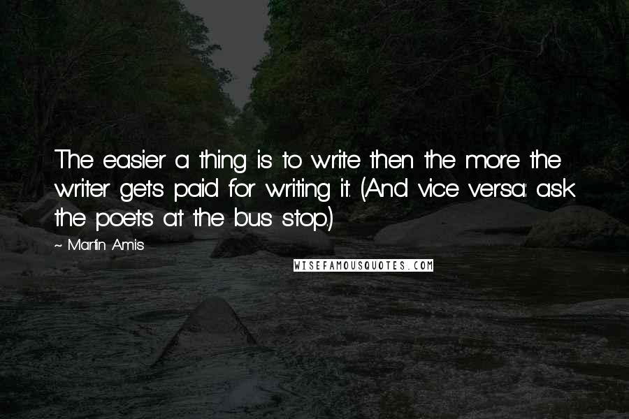 Martin Amis Quotes: The easier a thing is to write then the more the writer gets paid for writing it. (And vice versa: ask the poets at the bus stop.)