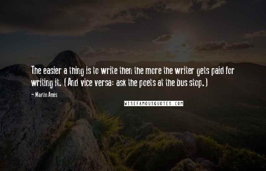 Martin Amis Quotes: The easier a thing is to write then the more the writer gets paid for writing it. (And vice versa: ask the poets at the bus stop.)