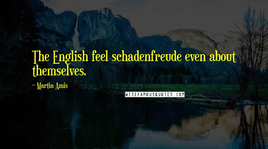 Martin Amis Quotes: The English feel schadenfreude even about themselves.