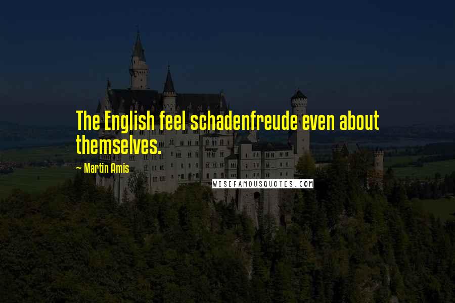 Martin Amis Quotes: The English feel schadenfreude even about themselves.