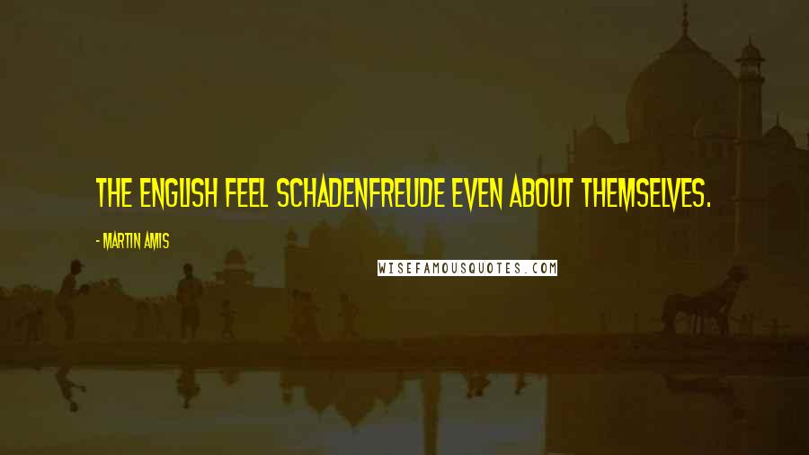 Martin Amis Quotes: The English feel schadenfreude even about themselves.