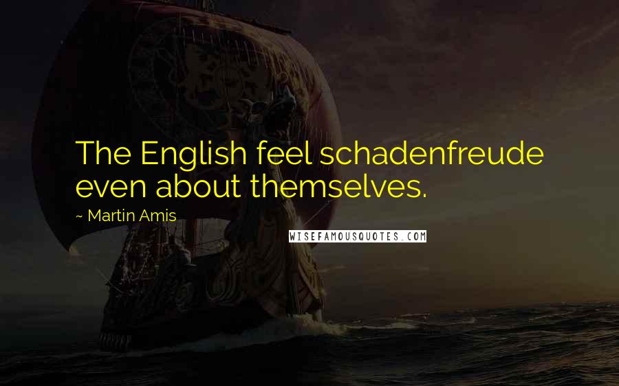 Martin Amis Quotes: The English feel schadenfreude even about themselves.