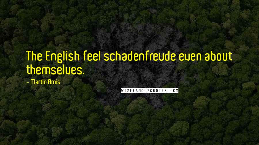 Martin Amis Quotes: The English feel schadenfreude even about themselves.