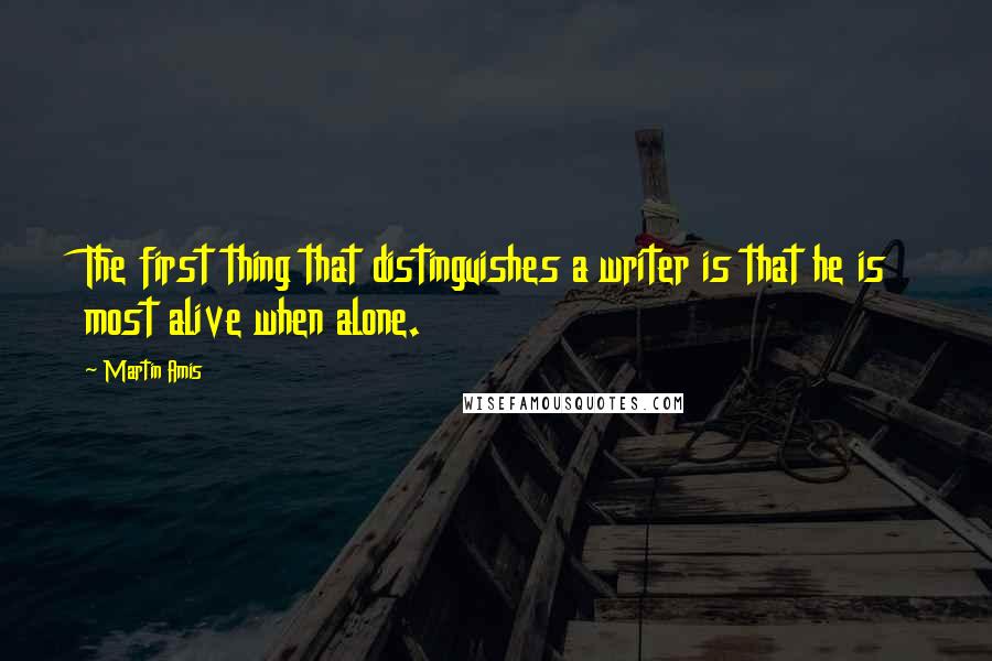 Martin Amis Quotes: The first thing that distinguishes a writer is that he is most alive when alone.