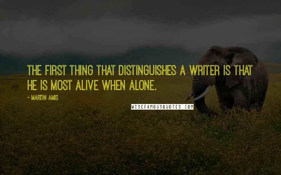 Martin Amis Quotes: The first thing that distinguishes a writer is that he is most alive when alone.