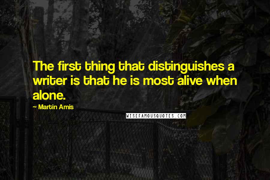 Martin Amis Quotes: The first thing that distinguishes a writer is that he is most alive when alone.