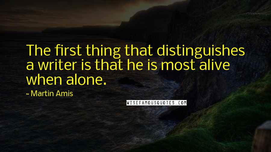 Martin Amis Quotes: The first thing that distinguishes a writer is that he is most alive when alone.