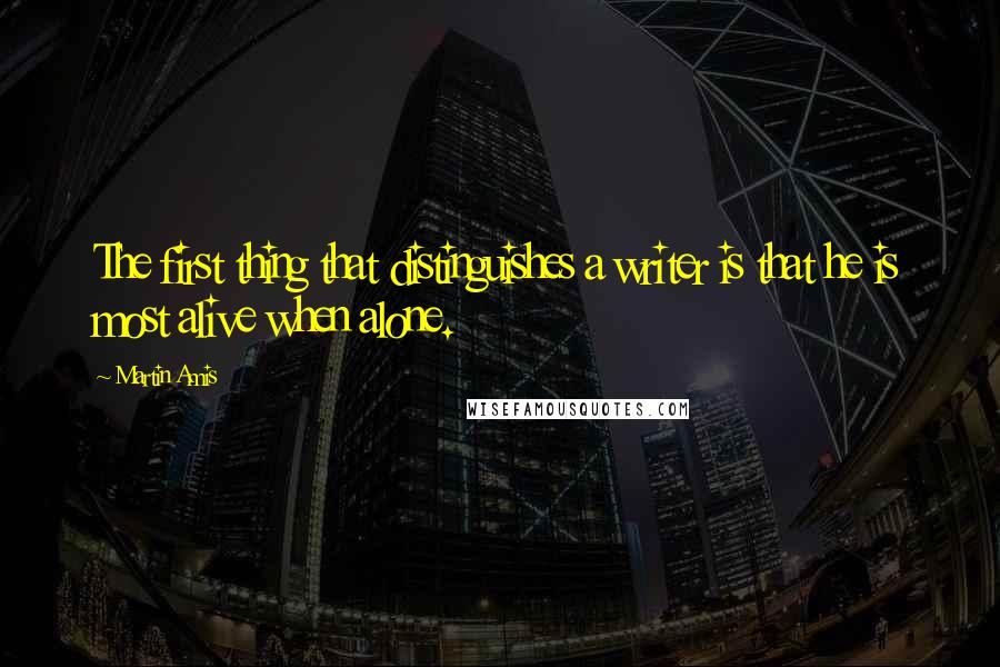 Martin Amis Quotes: The first thing that distinguishes a writer is that he is most alive when alone.