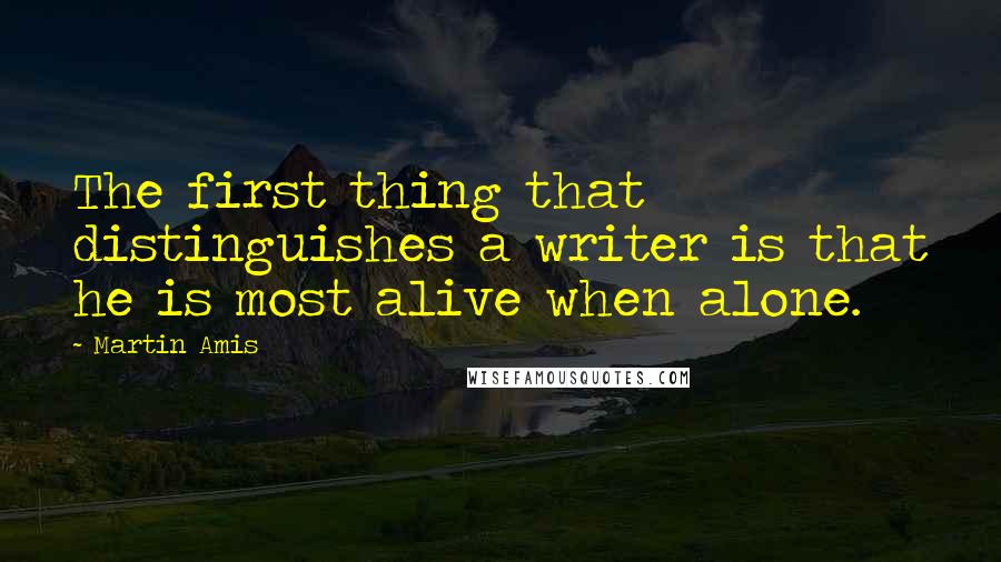 Martin Amis Quotes: The first thing that distinguishes a writer is that he is most alive when alone.
