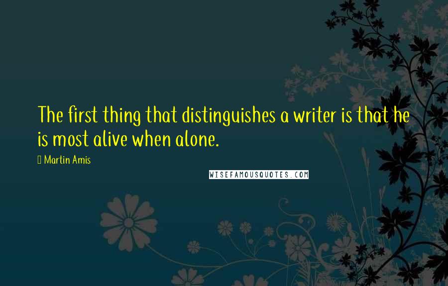 Martin Amis Quotes: The first thing that distinguishes a writer is that he is most alive when alone.