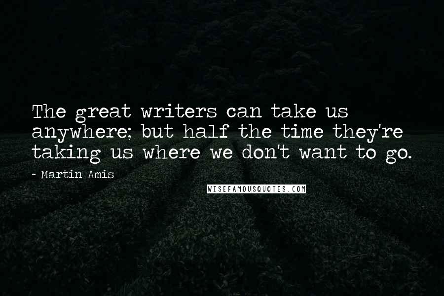 Martin Amis Quotes: The great writers can take us anywhere; but half the time they're taking us where we don't want to go.