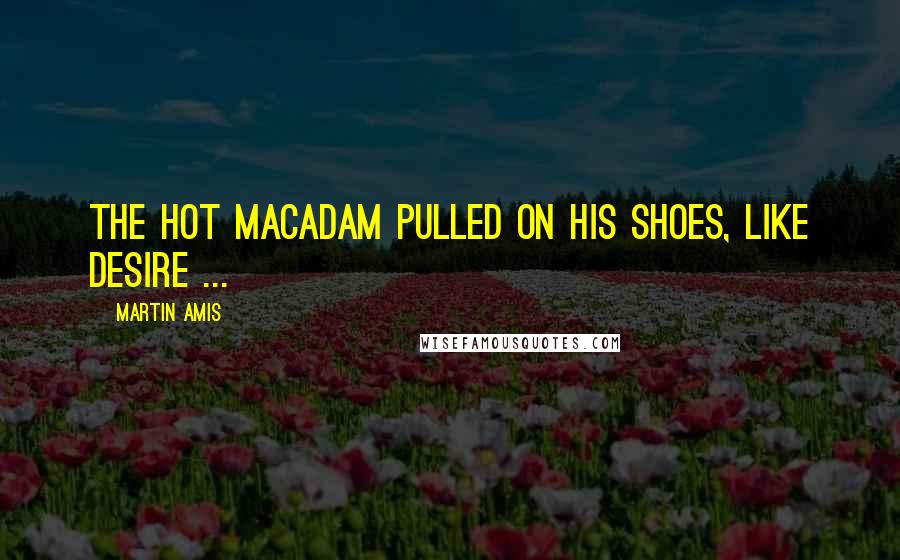 Martin Amis Quotes: The hot macadam pulled on his shoes, like desire ...