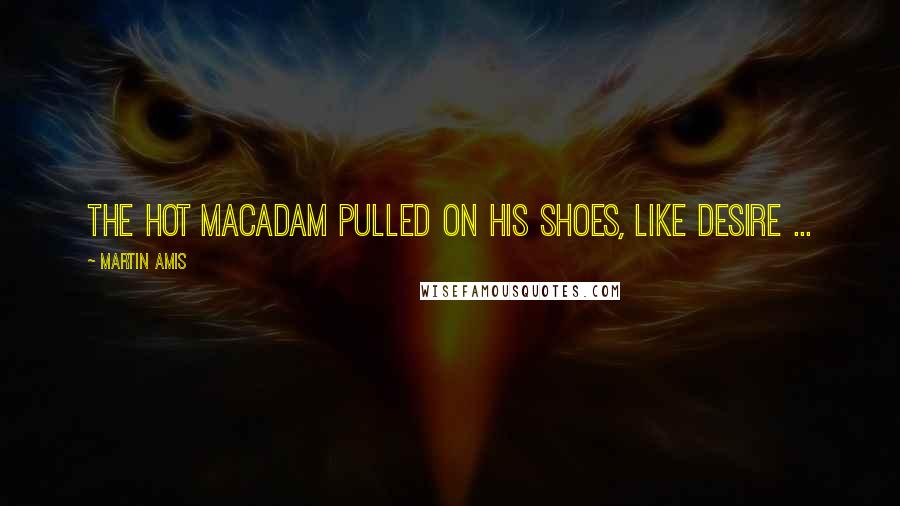 Martin Amis Quotes: The hot macadam pulled on his shoes, like desire ...