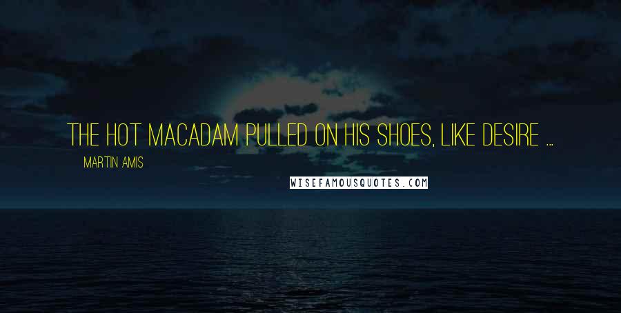 Martin Amis Quotes: The hot macadam pulled on his shoes, like desire ...