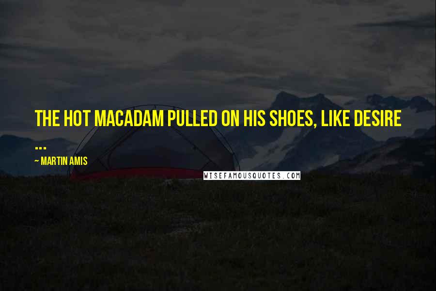 Martin Amis Quotes: The hot macadam pulled on his shoes, like desire ...