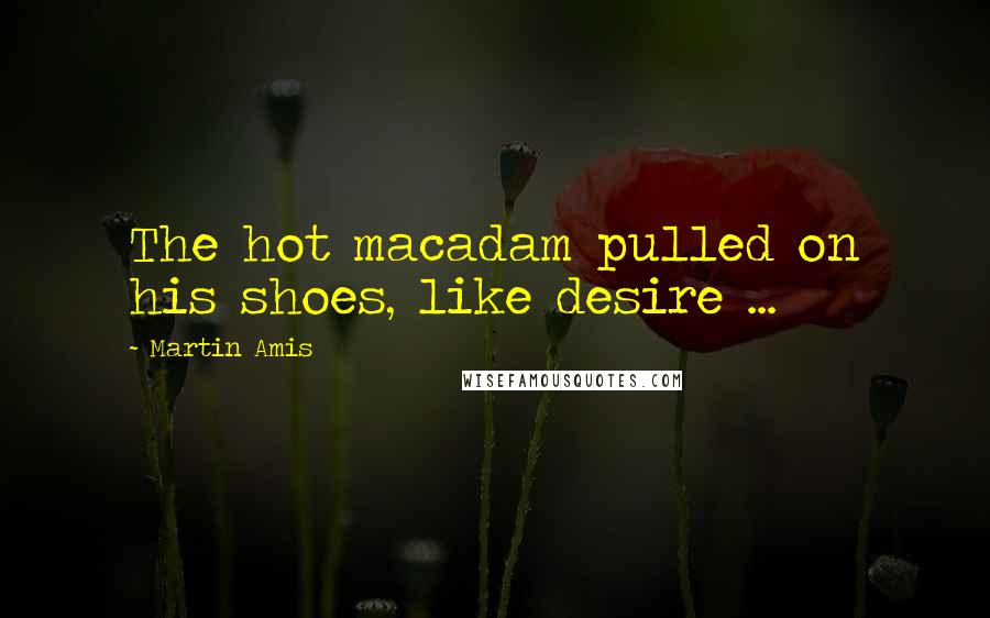 Martin Amis Quotes: The hot macadam pulled on his shoes, like desire ...