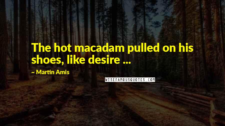 Martin Amis Quotes: The hot macadam pulled on his shoes, like desire ...